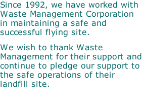 Since 1992, we have worked with Waste Management Corporation in maintaining a safe and successful flying site.   We wish to thank Waste Management for their support and continue to pledge our support to the safe operations of their landfill site.